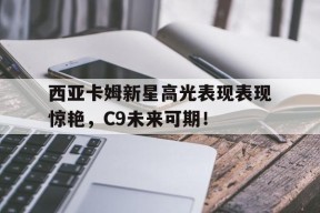 九游娱乐下载西亚卡姆新星高光表现表现惊艳，C9未来可期！的简单介绍