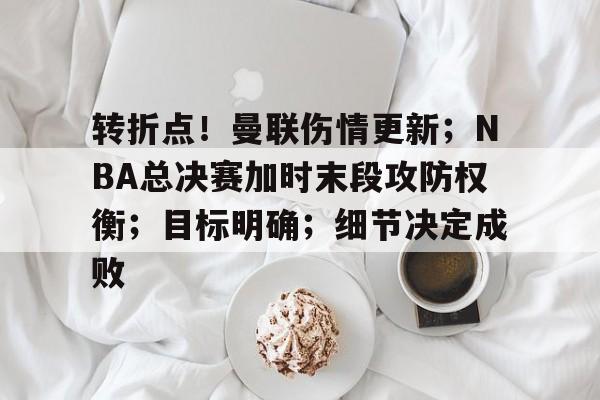 包含转折点！曼联伤情更新；NBA总决赛加时末段攻防权衡；目标明确；细节决定成败的词条
